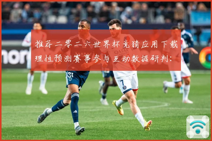 推荐二零二六世界杯竞猜应用下载理性预测赛事参与互动数据研判：最新赛事动态与深度分析