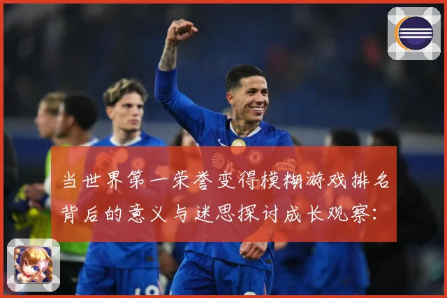 当世界第一荣誉变得模糊游戏排名背后的意义与迷思探讨成长观察：最新赛事动态与深度分析
