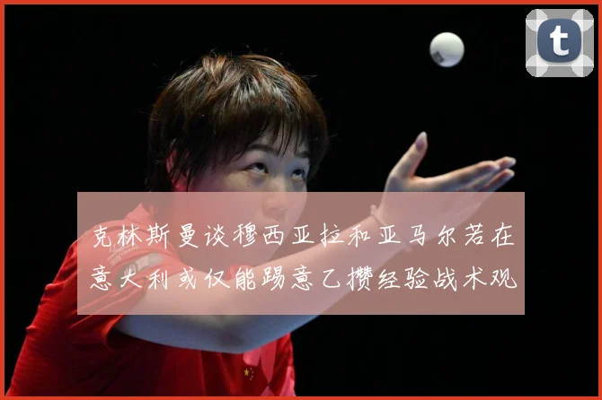 克林斯曼谈穆西亚拉和亚马尔若在意大利或仅能踢意乙攒经验战术观察：最新赛事动态与深度分析