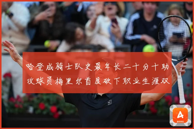 哈登成骑士队史最年长二十分十助攻球员梅里尔首度砍下职业生涯双成长观察：最新赛事动态与深度分析