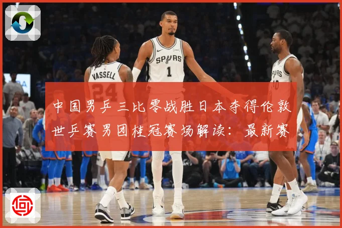 中国男乒三比零战胜日本夺得伦敦世乒赛男团桂冠赛场解读：最新赛事动态与深度分析