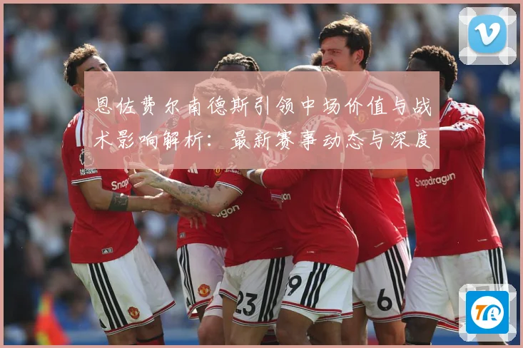恩佐费尔南德斯引领中场价值与战术影响解析：最新赛事动态与深度分析
