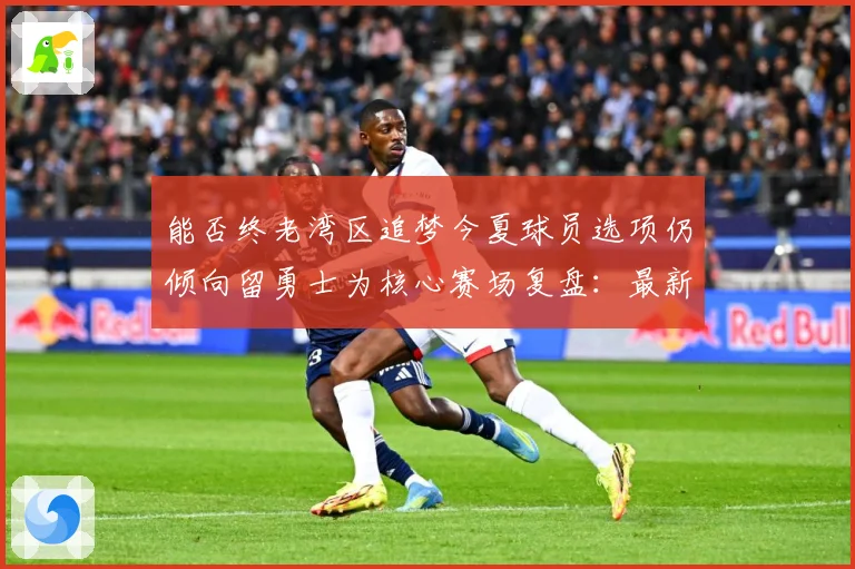 能否终老湾区追梦今夏球员选项仍倾向留勇士为核心赛场复盘：最新赛事动态与深度分析