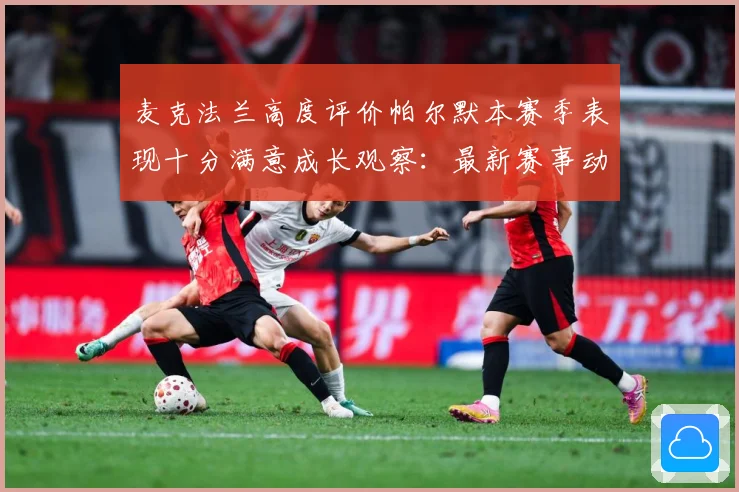麦克法兰高度评价帕尔默本赛季表现十分满意成长观察：最新赛事动态与深度分析