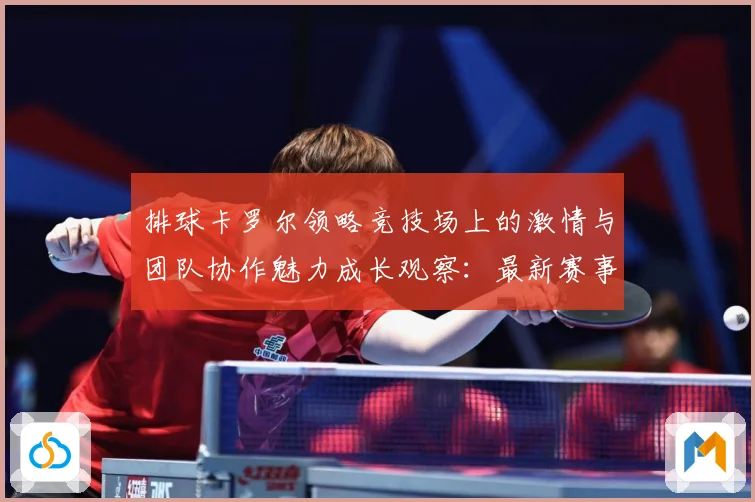 排球卡罗尔领略竞技场上的激情与团队协作魅力成长观察：最新赛事动态与深度分析