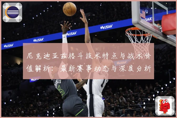 尼克迪亚兹格斗技术特点与战术价值解析：最新赛事动态与深度分析
