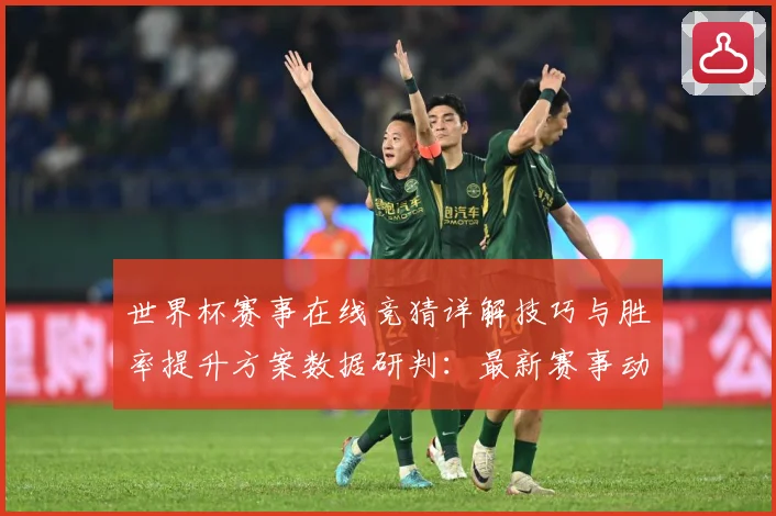 世界杯赛事在线竞猜详解技巧与胜率提升方案数据研判：最新赛事动态与深度分析