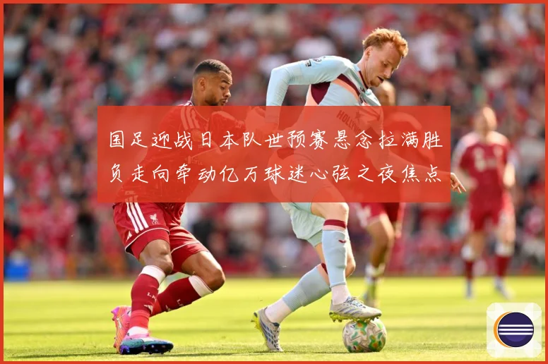 国足迎战日本队世预赛悬念拉满胜负走向牵动亿万球迷心弦之夜焦点：最新赛事动态与深度分析