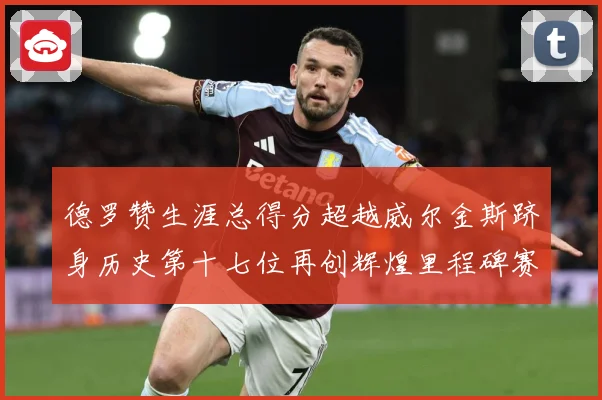 德罗赞生涯总得分超越威尔金斯跻身历史第十七位再创辉煌里程碑赛场复盘：最新赛事动态与深度分析