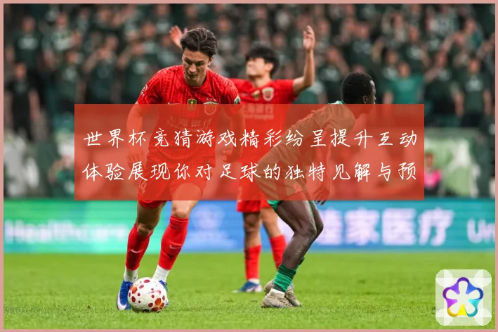 世界杯竞猜游戏精彩纷呈提升互动体验展现你对足球的独特见解与预数据研判：最新赛事动态与深度分析