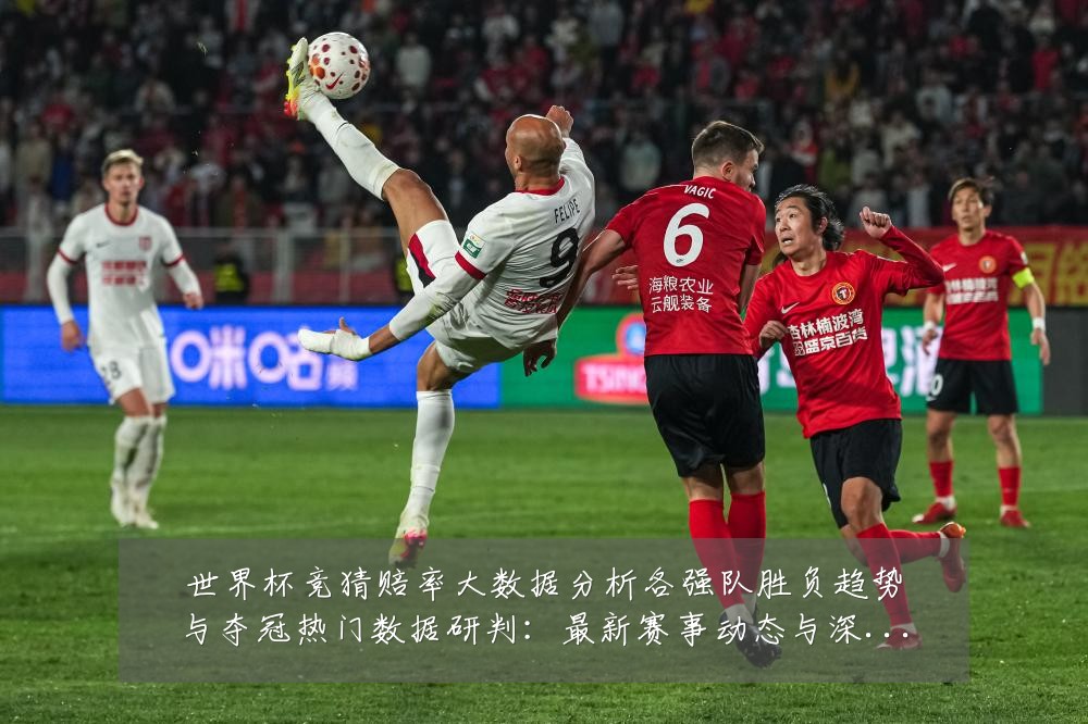世界杯竞猜赔率大数据分析各强队胜负趋势与夺冠热门数据研判：最新赛事动态与深度分析