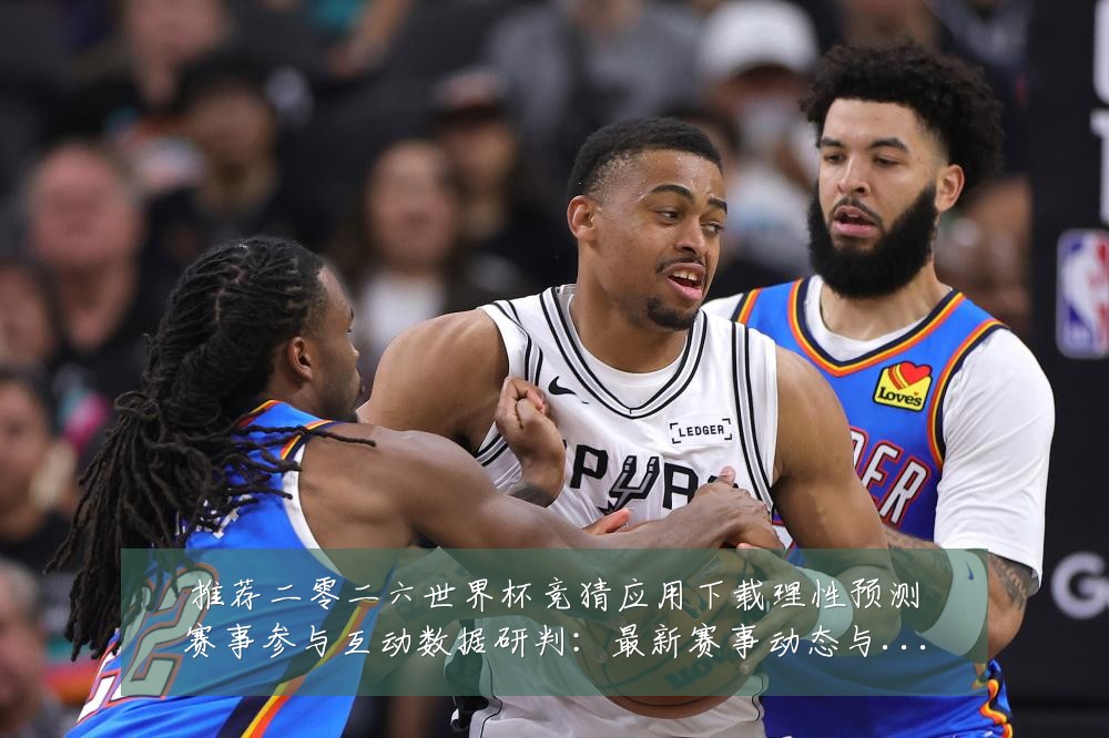 推荐二零二六世界杯竞猜应用下载理性预测赛事参与互动数据研判：最新赛事动态与深度分析