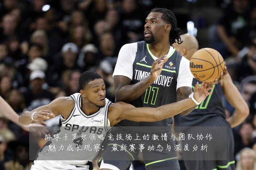 排球卡罗尔领略竞技场上的激情与团队协作魅力成长观察：最新赛事动态与深度分析