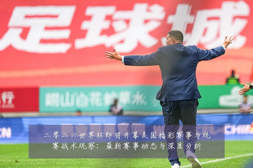 二零二六世界杯即将开幕美国精彩赛事与观赛战术观察：最新赛事动态与深度分析
