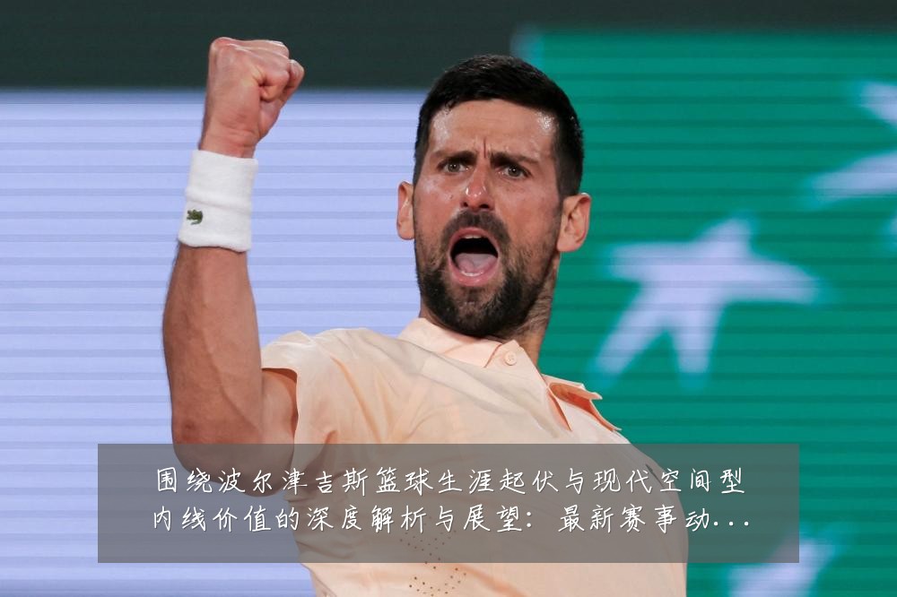 围绕波尔津吉斯篮球生涯起伏与现代空间型内线价值的深度解析与展望：最新赛事动态与深度分析