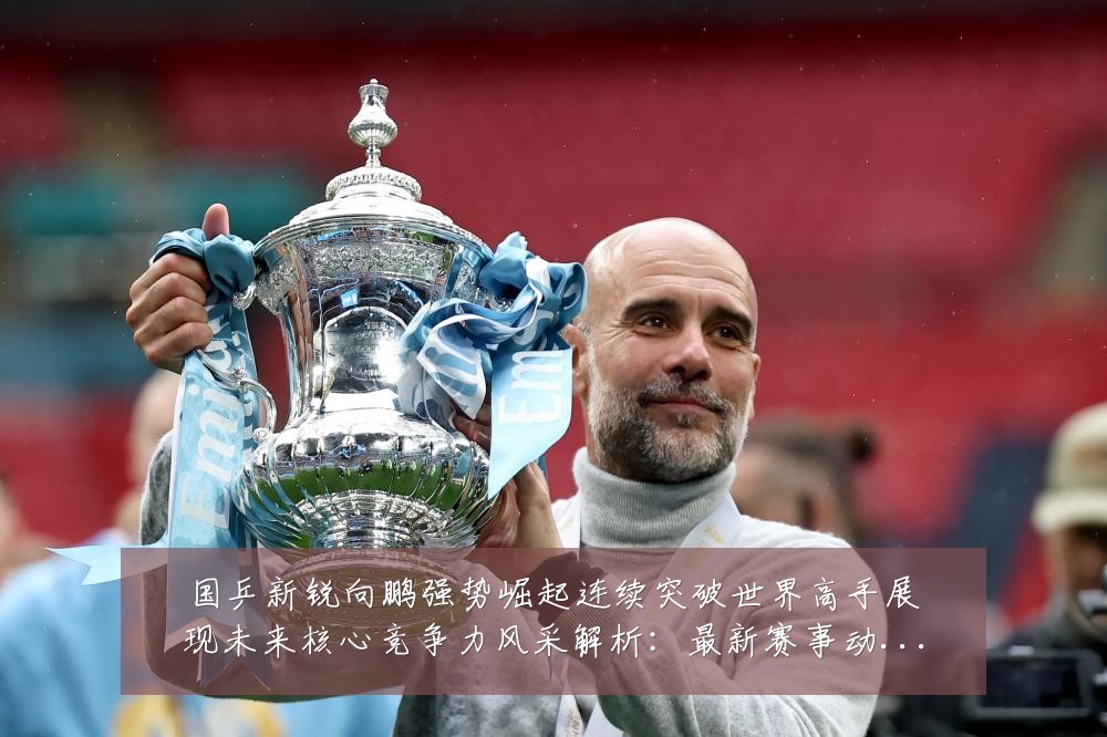 国乒新锐向鹏强势崛起连续突破世界高手展现未来核心竞争力风采解析：最新赛事动态与深度分析