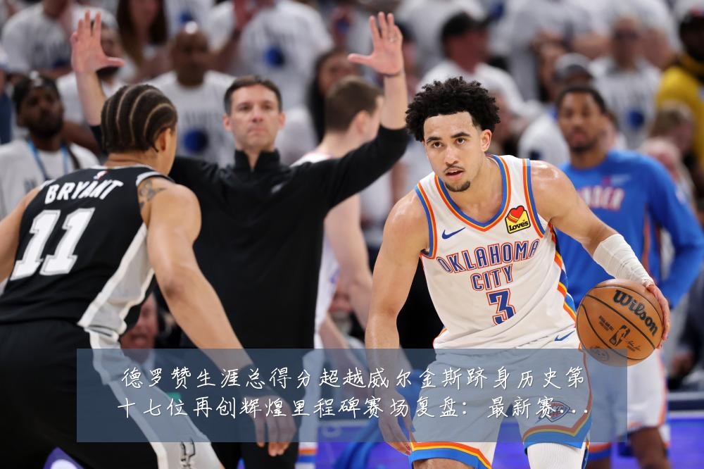 德罗赞生涯总得分超越威尔金斯跻身历史第十七位再创辉煌里程碑赛场复盘：最新赛事动态与深度分析