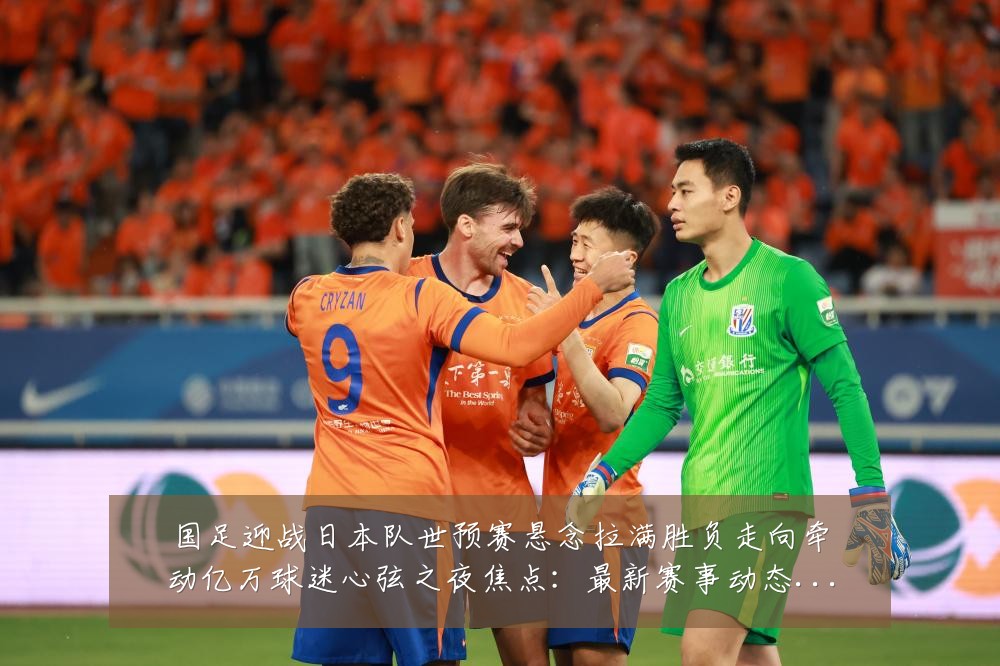 国足迎战日本队世预赛悬念拉满胜负走向牵动亿万球迷心弦之夜焦点：最新赛事动态与深度分析