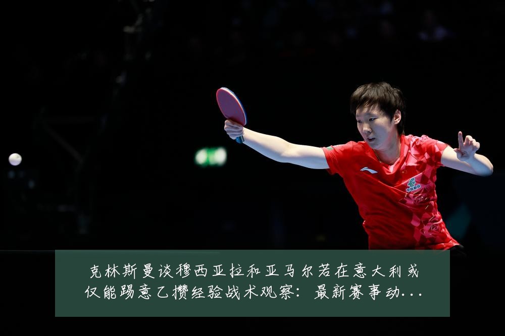 克林斯曼谈穆西亚拉和亚马尔若在意大利或仅能踢意乙攒经验战术观察：最新赛事动态与深度分析