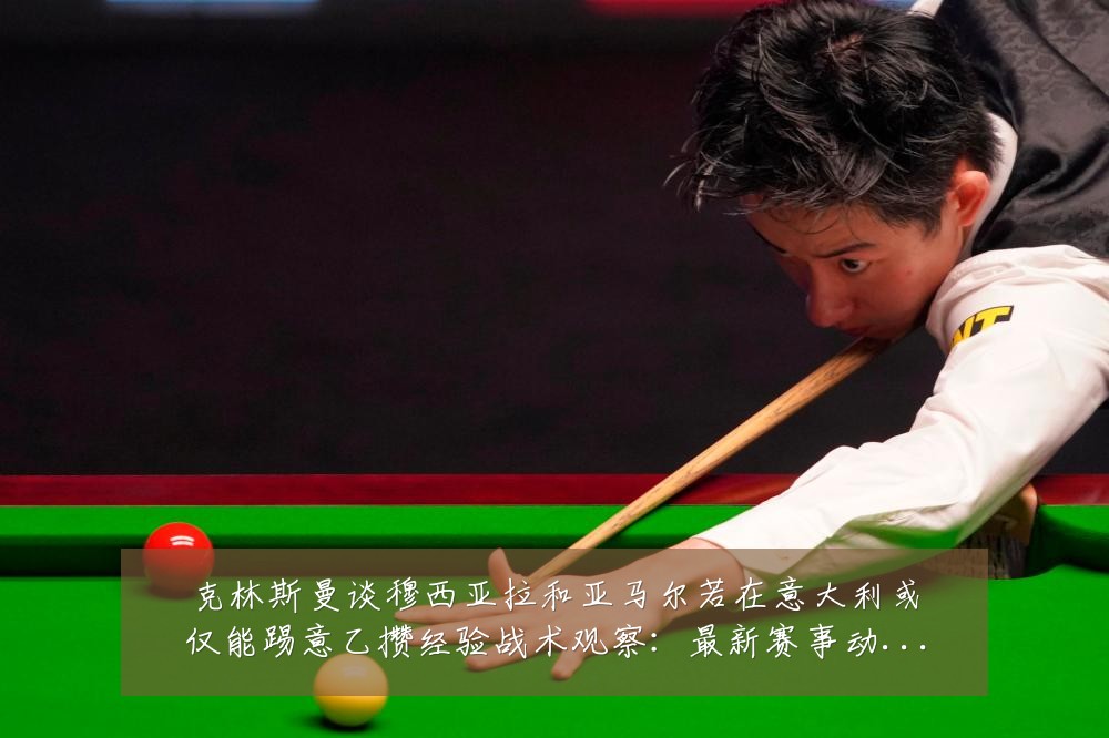 克林斯曼谈穆西亚拉和亚马尔若在意大利或仅能踢意乙攒经验战术观察：最新赛事动态与深度分析