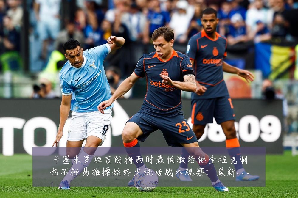 卡塞米罗坦言防梅西时最怕激怒他全程克制也不轻易推搡始终少说话战术观察：最新赛事动态与深度分析